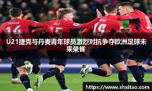 v66体育U21捷克与丹麦青年球员激烈对抗争夺欧洲足球未来荣誉